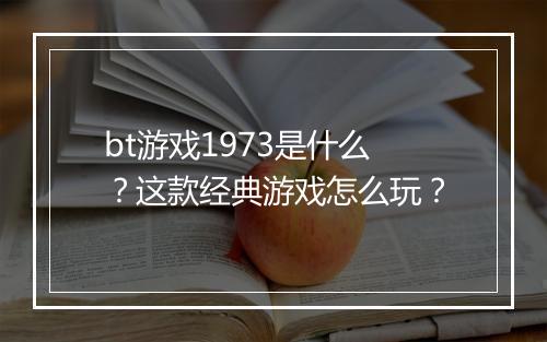 bt游戏1973是什么？这款经典游戏怎么玩？
