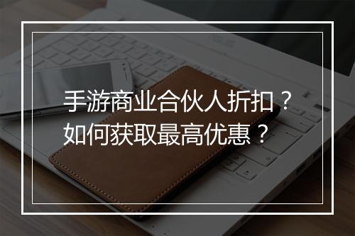 手游商业合伙人折扣?如何获取最高优惠?