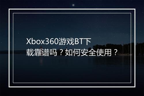 Xbox360游戏BT下载靠谱吗？如何安全使用？