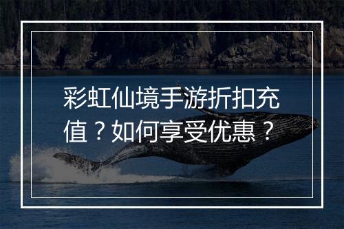 彩虹仙境手游折扣充值？如何享受优惠？