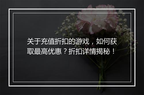 关于充值折扣的游戏，如何获取最高优惠？折扣详情揭秘！