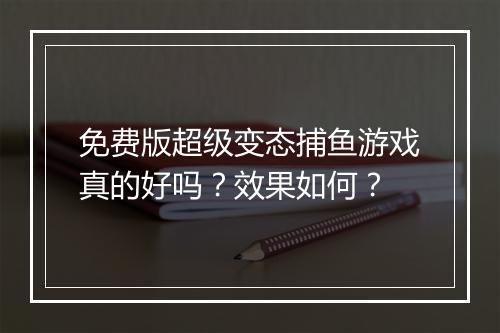 免费版超级变态捕鱼游戏真的好吗？效果如何？