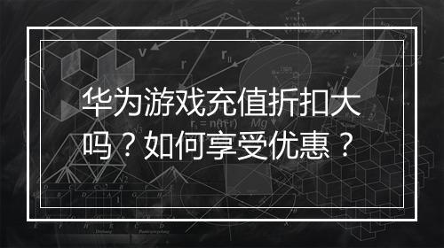 华为游戏充值折扣大吗？如何享受优惠？
