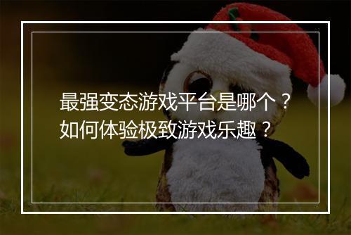 最强变态游戏平台是哪个?如何体验极致游戏乐趣?