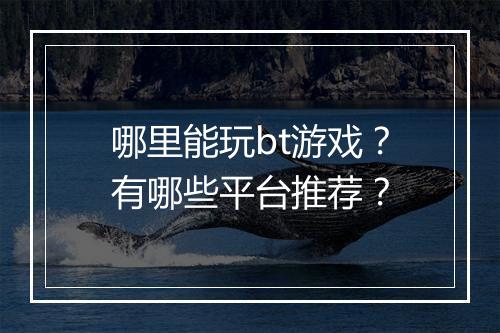 哪里能玩bt游戏？有哪些平台推荐？