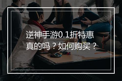 逆神手游0.1折特惠真的吗？如何购买？