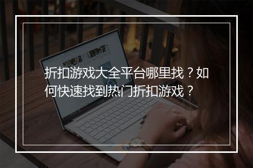 折扣游戏大全平台哪里找？如何快速找到热门折扣游戏？