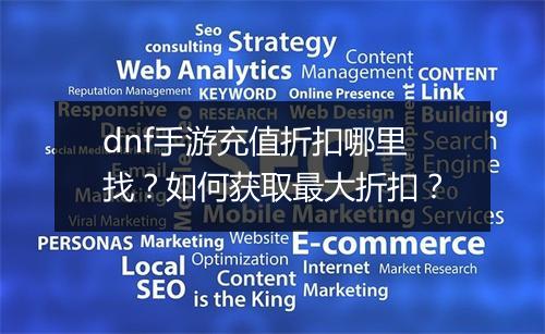dnf手游充值折扣哪里找？如何获取最大折扣？