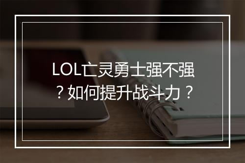 LOL亡灵勇士强不强？如何提升战斗力？