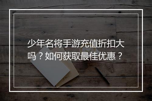 少年名将手游充值折扣大吗?如何获取最佳优惠?