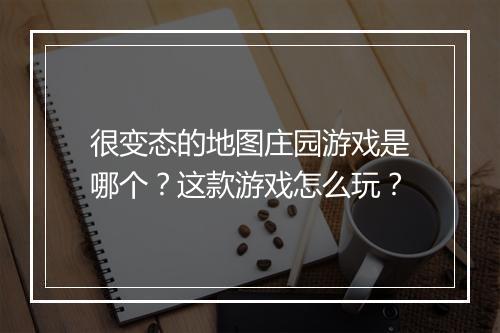 很变态的地图庄园游戏是哪个？这款游戏怎么玩？
