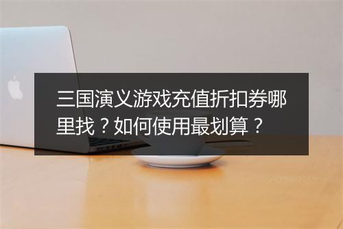 三国演义游戏充值折扣券哪里找？如何使用最划算？