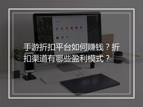 手游折扣平台如何赚钱?折扣渠道有哪些盈利模式?