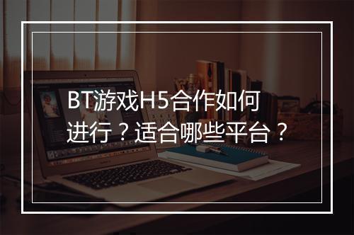 BT游戏H5合作如何进行？适合哪些平台？