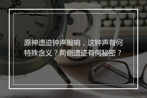 原神遗迹钟声敲响,这钟声有何特殊含义?两侧遗迹有何秘密?