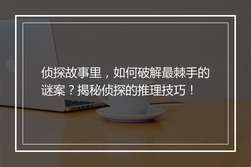 侦探故事里，如何破解最棘手的谜案？揭秘侦探的推理技巧！