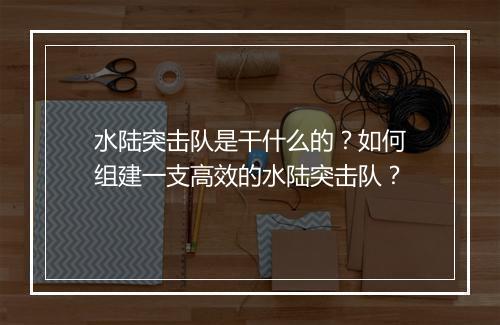 水陆突击队是干什么的？如何组建一支高效的水陆突击队？