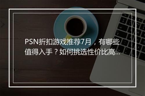 PSN折扣游戏推荐7月，有哪些值得入手？如何挑选性价比高的游戏？