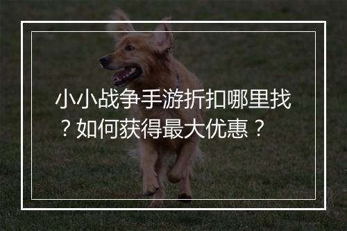 小小战争手游折扣哪里找？如何获得最大优惠？