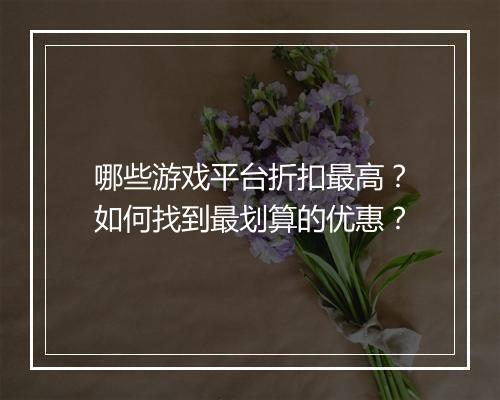 哪些游戏平台折扣最高？如何找到最划算的优惠？