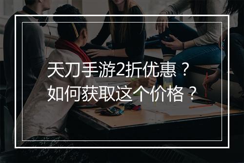 天刀手游2折优惠？如何获取这个价格？