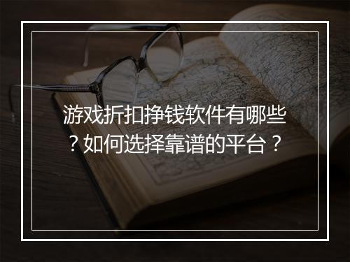 游戏折扣挣钱软件有哪些？如何选择靠谱的平台？
