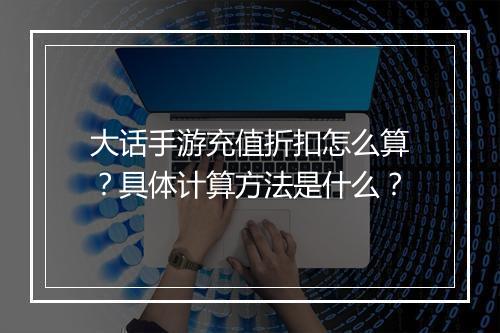 大话手游充值折扣怎么算？具体计算方法是什么？