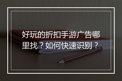 好玩的折扣手游广告哪里找?如何快速识别?