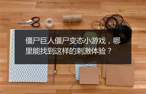 僵尸巨人僵尸变态小游戏，哪里能找到这样的刺激体验？