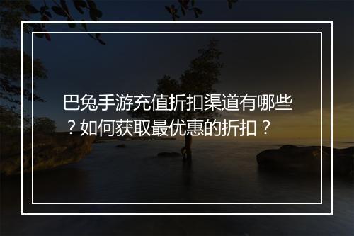 巴兔手游充值折扣渠道有哪些?如何获取最优惠的折扣?