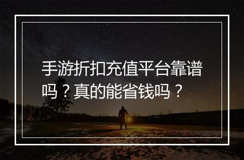 手游折扣充值平台靠谱吗？真的能省钱吗？
