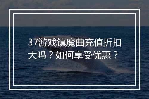 37游戏镇魔曲充值折扣大吗？如何享受优惠？