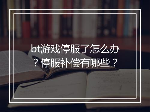 bt游戏停服了怎么办？停服补偿有哪些？