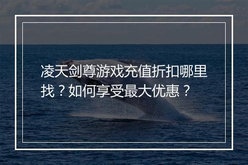 凌天剑尊游戏充值折扣哪里找？如何享受最大优惠？