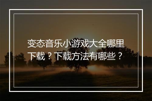 变态音乐小游戏大全哪里下载？下载方法有哪些？