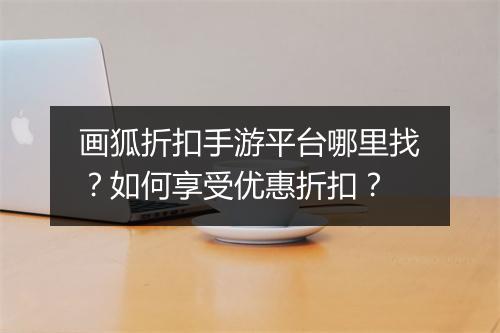 画狐折扣手游平台哪里找?如何享受优惠折扣?