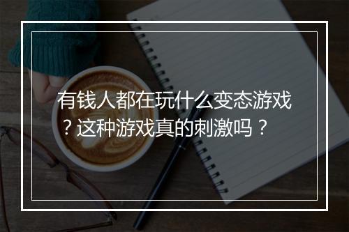 有钱人都在玩什么变态游戏？这种游戏真的刺激吗？