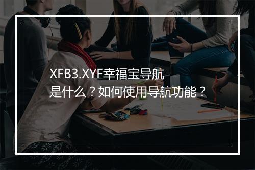 XFB3.XYF幸福宝导航是什么？如何使用导航功能？