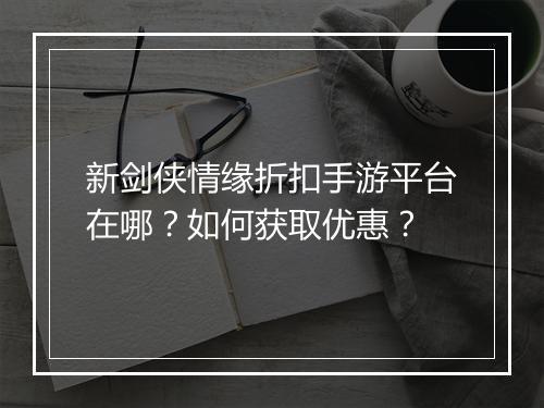 新剑侠情缘折扣手游平台在哪？如何获取优惠？