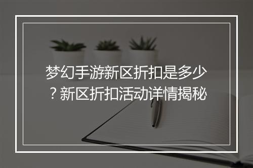 梦幻手游新区折扣是多少？新区折扣活动详情揭秘