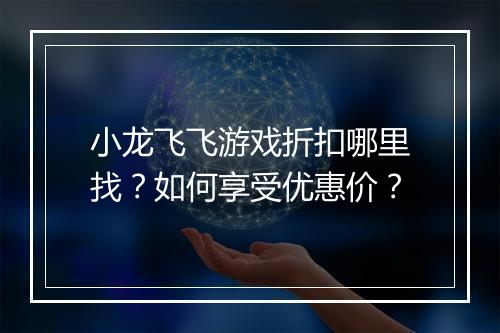 小龙飞飞游戏折扣哪里找？如何享受优惠价？