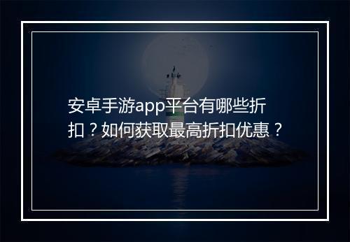 安卓手游app平台有哪些折扣？如何获取最高折扣优惠？