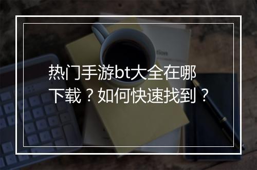 热门手游bt大全在哪下载？如何快速找到？