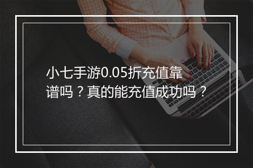 小七手游0.05折充值靠谱吗？真的能充值成功吗？