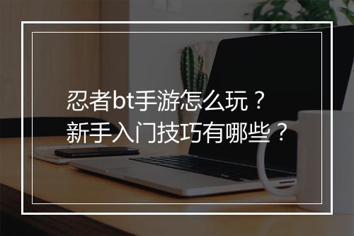 忍者bt手游怎么玩？新手入门技巧有哪些？