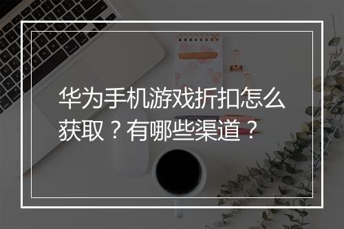 华为手机游戏折扣怎么获取？有哪些渠道？