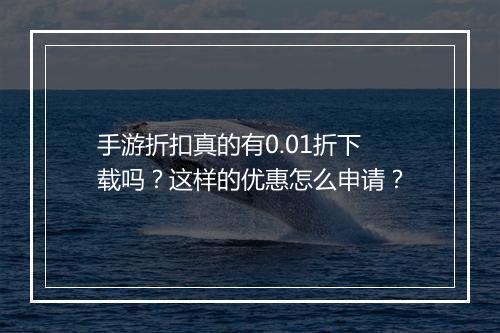 手游折扣真的有0.01折下载吗？这样的优惠怎么申请？