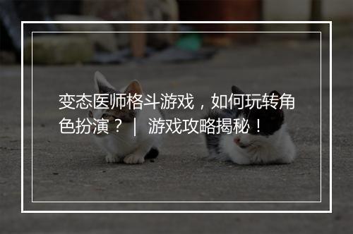 变态医师格斗游戏,如何玩转角色扮演?| 游戏攻略揭秘!
