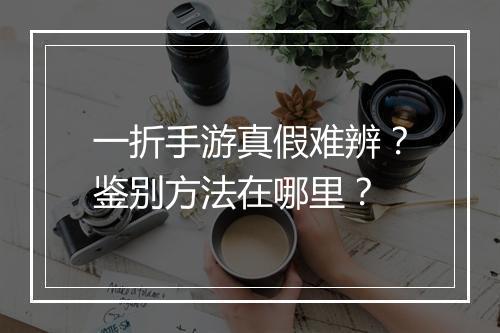 一折手游真假难辨？鉴别方法在哪里？