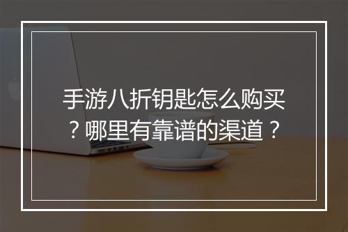 手游八折钥匙怎么购买?哪里有靠谱的渠道?